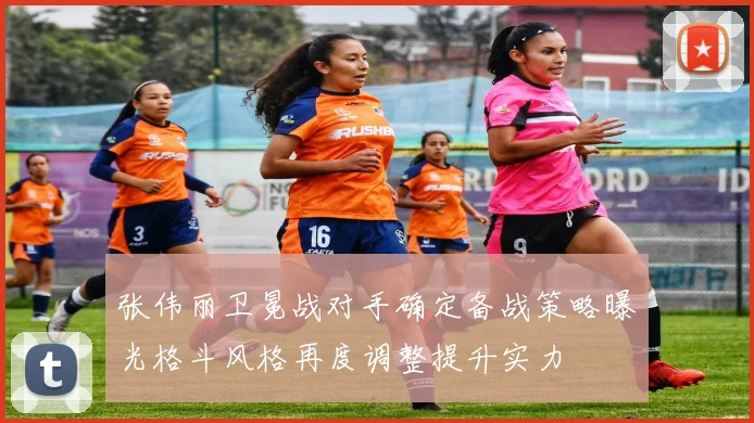 张伟丽卫冕战对手确定备战策略曝光格斗风格再度调整提升实力