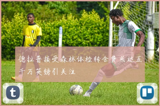 德拉普接受森林体检转会费或达五千万英镑引关注