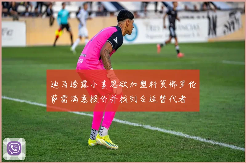 迪马透露小基恩欲加盟科莫佛罗伦萨需满意报价并找到合适替代者
