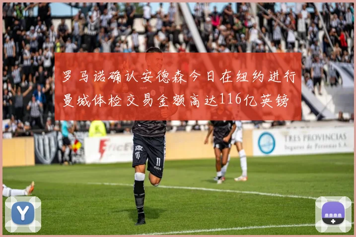 罗马诺确认安德森今日在纽约进行曼城体检交易金额高达116亿英镑