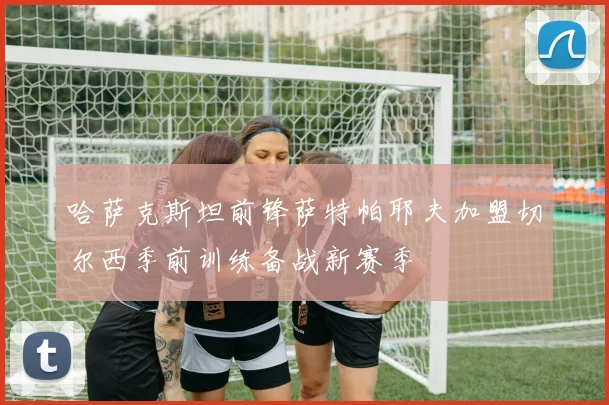 哈萨克斯坦前锋萨特帕耶夫加盟切尔西季前训练备战新赛季