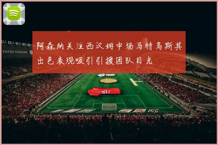 阿森纳关注西汉姆中场马特乌斯其出色表现吸引引援团队目光