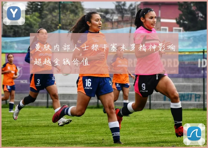 曼联内部人士称卡塞米罗精神影响超越金钱价值