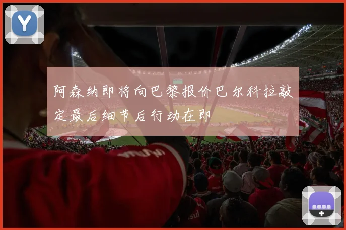 阿森纳即将向巴黎报价巴尔科拉敲定最后细节后行动在即