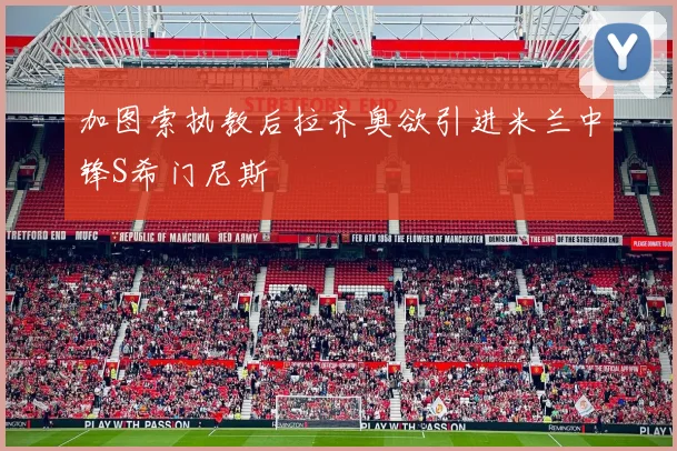 加图索执教后拉齐奥欲引进米兰中锋S希门尼斯
