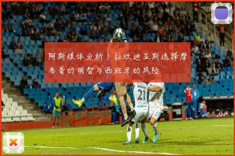 阿斯媒体分析卜拉欣迪亚斯选择摩洛哥的明智与西班牙的风险