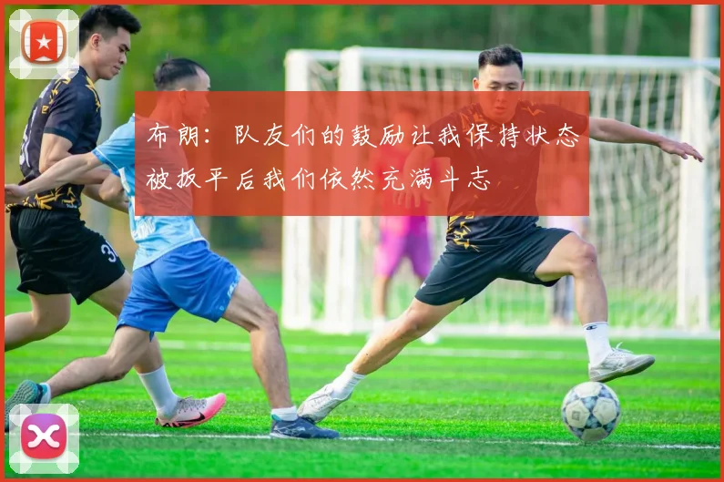 布朗：队友们的鼓励让我保持状态被扳平后我们依然充满斗志
