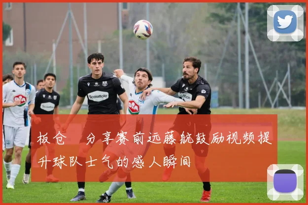 板仓滉分享赛前远藤航鼓励视频提升球队士气的感人瞬间