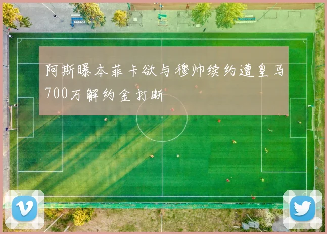 阿斯曝本菲卡欲与穆帅续约遭皇马700万解约金打断