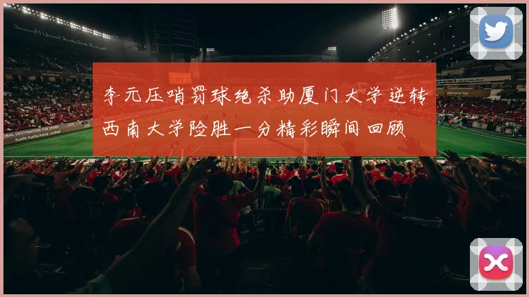 李元压哨罚球绝杀助厦门大学逆转西南大学险胜一分精彩瞬间回顾