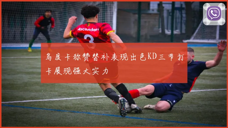 乌度卡称赞替补表现出色KD三节打卡展现强大实力