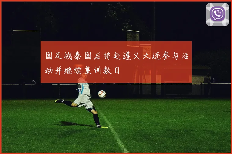国足战泰国后将赴遵义大连参与活动并继续集训数日