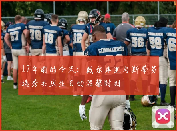 17年前的今天：戴尔库里与斯蒂芬选秀共庆生日的温馨时刻