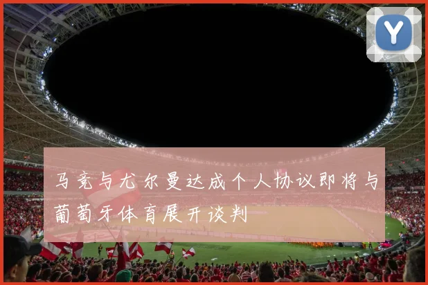 马竞与尤尔曼达成个人协议即将与葡萄牙体育展开谈判