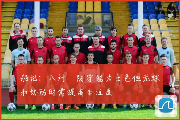 船记：八村塁防守能力出色但无球和协防时需提高专注度