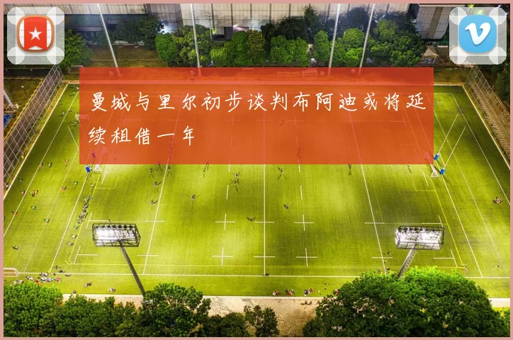 曼城与里尔初步谈判布阿迪或将延续租借一年