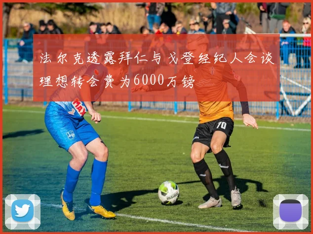 法尔克透露拜仁与戈登经纪人会谈理想转会费为6000万镑