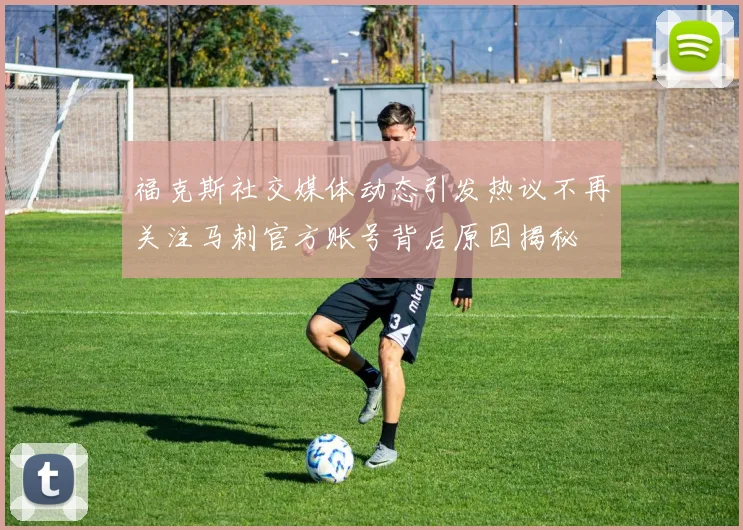 福克斯社交媒体动态引发热议不再关注马刺官方账号背后原因揭秘
