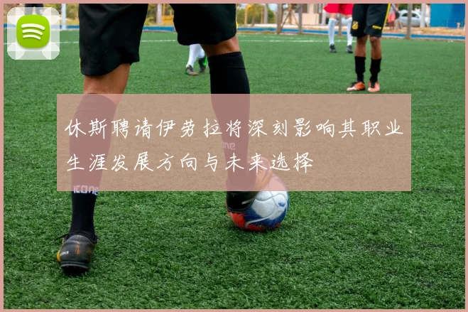 休斯聘请伊劳拉将深刻影响其职业生涯发展方向与未来选择