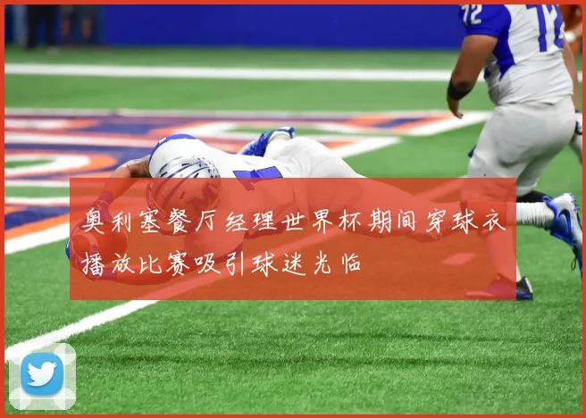 奥利塞餐厅经理世界杯期间穿球衣播放比赛吸引球迷光临