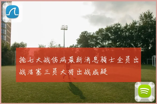 抢七大战伤病最新消息骑士全员出战活塞三员大将出战成疑