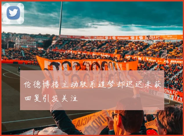 伦德博格主动联系追梦却迟迟未获回复引发关注