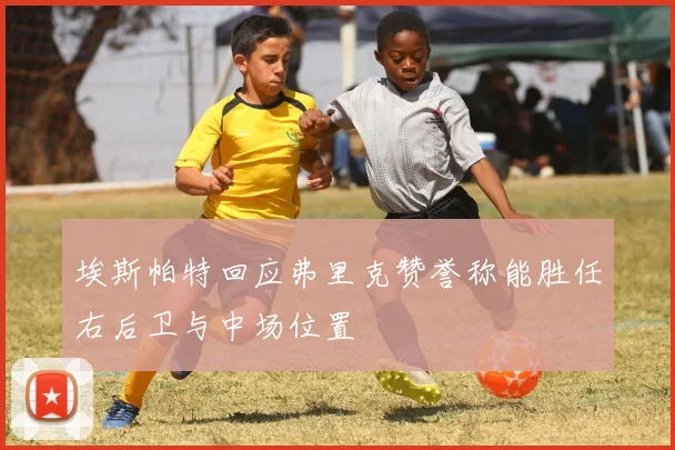 埃斯帕特回应弗里克赞誉称能胜任右后卫与中场位置