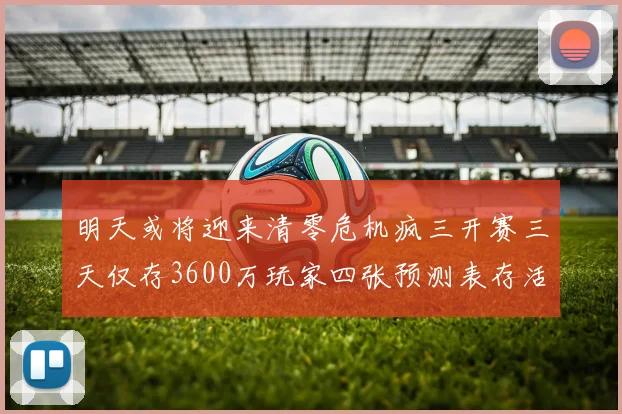 明天或将迎来清零危机疯三开赛三天仅存3600万玩家四张预测表存活
