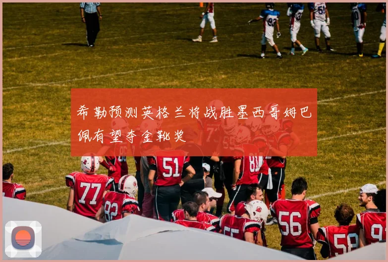 希勒预测英格兰将战胜墨西哥姆巴佩有望夺金靴奖
