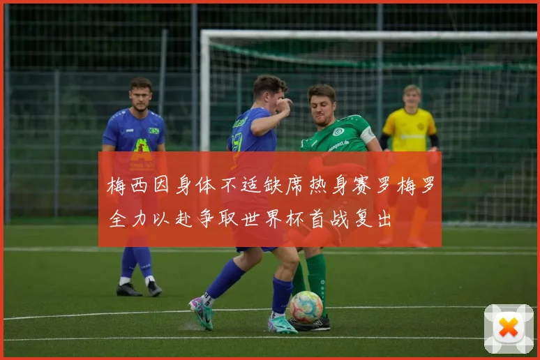 梅西因身体不适缺席热身赛罗梅罗全力以赴争取世界杯首战复出