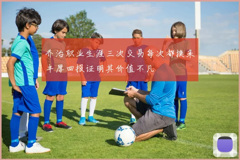 乔治职业生涯三次交易每次都换来丰厚回报证明其价值不凡