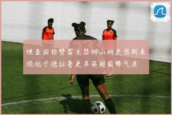 理查兹称赞雷克瑟姆山姆史密斯表现优于德拉普更具英超前锋气质
