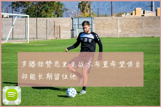 罗滕称赞恩里克战术布置希望俱乐部能长期留住他