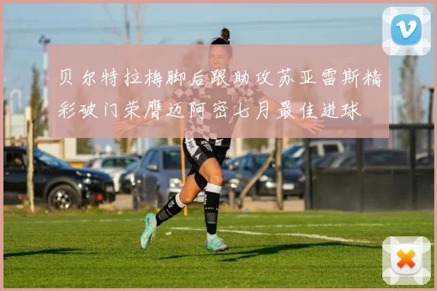 贝尔特拉梅脚后跟助攻苏亚雷斯精彩破门荣膺迈阿密七月最佳进球