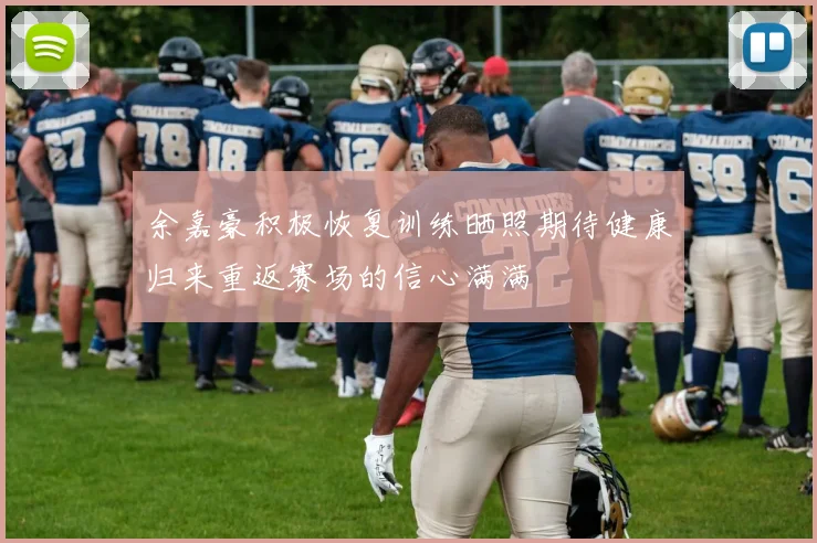 余嘉豪积极恢复训练晒照期待健康归来重返赛场的信心满满