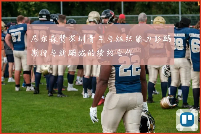 尼尔森赞深圳青年与组织能力彭鹏期待与新鹏城的续约合作
